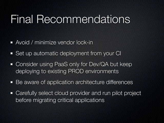 Final Recommendations
Avoid / minimize vendor lock-in
Set up automatic deployment from your CI
Consider using PaaS only for Dev/QA but keep
deploying to existing PROD environments
Be aware of application architecture differences
Carefully select cloud provider and run pilot project
before migrating critical applications
