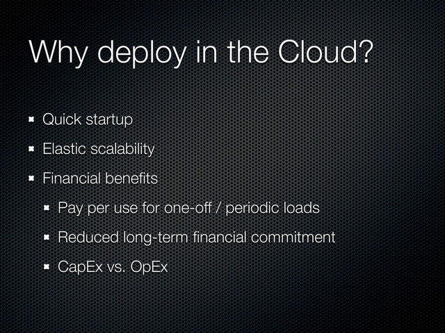 Why deploy in the Cloud?
Quick startup
Elastic scalability
Financial beneﬁts
Pay per use for one-off / periodic loads
Reduced long-term ﬁnancial commitment
CapEx vs. OpEx
