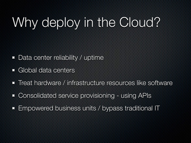 Why deploy in the Cloud?
Data center reliability / uptime
Global data centers
Treat hardware / infrastructure resources like software
Consolidated service provisioning - using APIs
Empowered business units / bypass traditional IT
