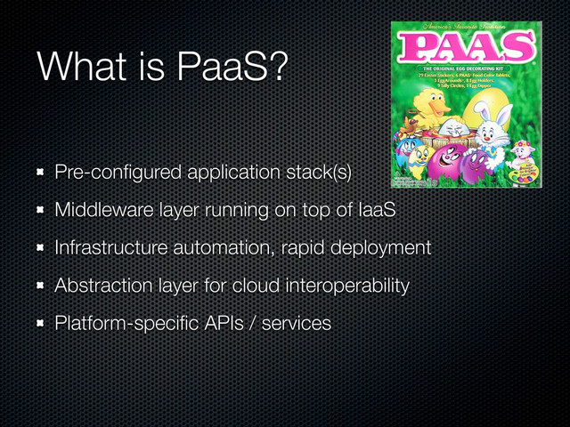 What is PaaS?
Pre-conﬁgured application stack(s)
Middleware layer running on top of IaaS
Infrastructure automation, rapid deployment
Abstraction layer for cloud interoperability
Platform-speciﬁc APIs / services
