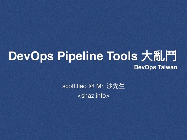 DevOps Pipeline Tools ⼤大亂⾾鬥
scott.liao @ Mr. 沙先⽣生

DevOps Taiwan

