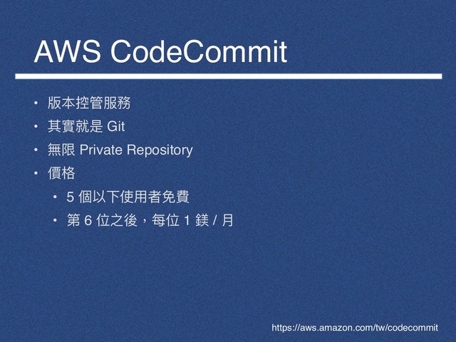 AWS CodeCommit
• 版本控管服務
• 其實就是 Git
• 無限 Private Repository
• 價格
• 5 個以下使⽤用者免費
• 第 6 位之後，每位 1 鎂 / ⽉月
https://aws.amazon.com/tw/codecommit
