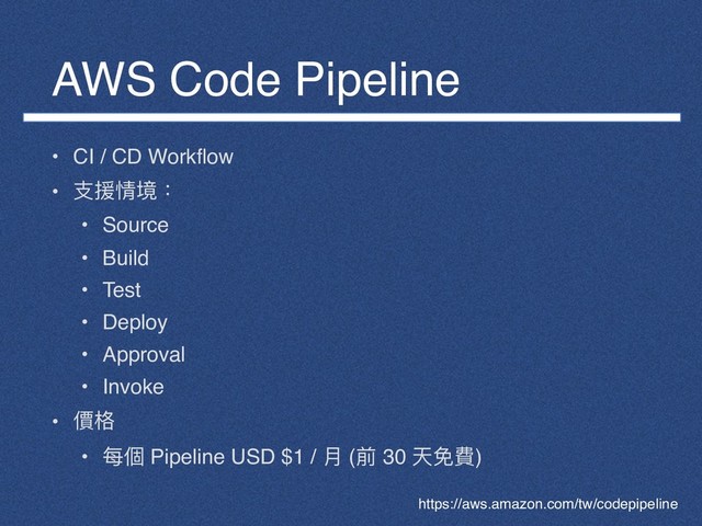 AWS Code Pipeline
• CI / CD Workflow
• ⽀支援情境：
• Source
• Build
• Test
• Deploy
• Approval
• Invoke
• 價格
• 每個 Pipeline USD $1 / ⽉月 (前 30 天免費)
https://aws.amazon.com/tw/codepipeline

