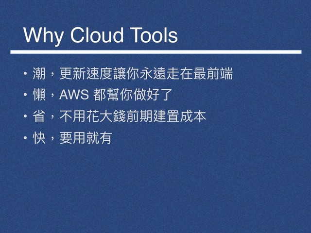 Why Cloud Tools
• 潮，更更新速度讓你永遠走在最前端
• 懶懶，AWS 都幫你做好了了
• 省，不⽤用花⼤大錢前期建置成本
• 快，要⽤用就有
