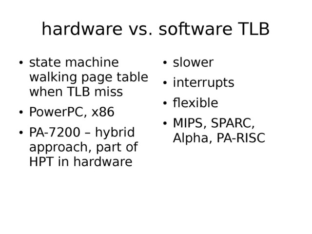 hardware vs. software TLB
●
state machine
walking page table
when TLB miss
●
PowerPC, x86
●
PA-7200 – hybrid
approach, part of
HPT in hardware
●
slower
●
interrupts
●
flexible
●
MIPS, SPARC,
Alpha, PA-RISC
