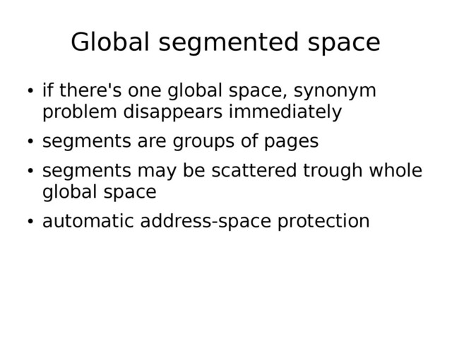 Global segmented space
●
if there's one global space, synonym
problem disappears immediately
●
segments are groups of pages
●
segments may be scattered trough whole
global space
●
automatic address-space protection
