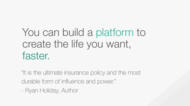 You can build a platform to
create the life you want,
faster.
“It is the ultimate insurance policy and the most
durable form of influence and power.”
- Ryan Holiday, Author
