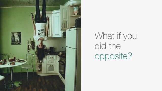 What if you
did the
opposite?
