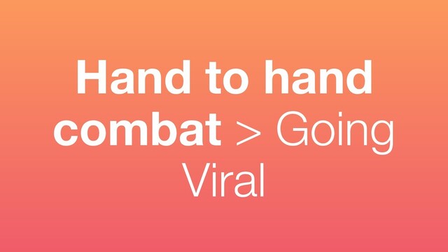 Hand to hand
combat > Going
Viral
