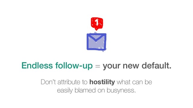 Endless follow-up = your new default.
Don’t attribute to hostility what can be
easily blamed on busyness.
