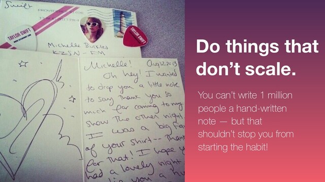 Do things that
don’t scale.
You can’t write 1 million
people a hand-written
note — but that
shouldn’t stop you from
starting the habit!
