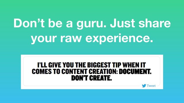 Don’t be a guru. Just share
your raw experience.
