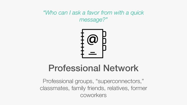 Professional Network
Professional groups, “superconnectors,”
classmates, family friends, relatives, former
coworkers
“Who can I ask a favor from with a quick
message?”
