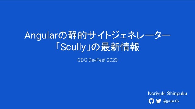 Angularの静的サイトジェネレーター
「Scully」の最新情報
GDG DevFest 2020
@puku0x
Noriyuki Shinpuku

