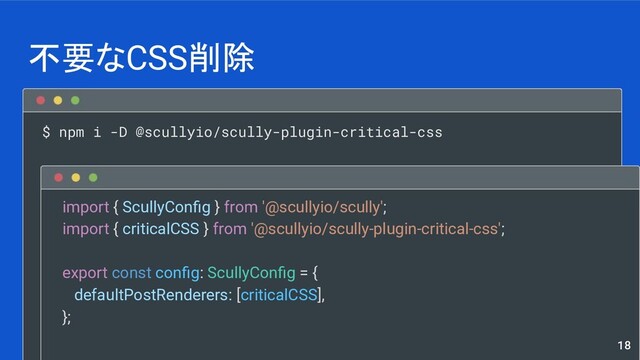 $ npm i -D @scullyio/scully-plugin-critical-css
不要なCSS削除
18
import { ScullyConﬁg } from '@scullyio/scully';
import { criticalCSS } from '@scullyio/scully-plugin-critical-css';
export const conﬁg: ScullyConﬁg = {
defaultPostRenderers: [criticalCSS],
};
