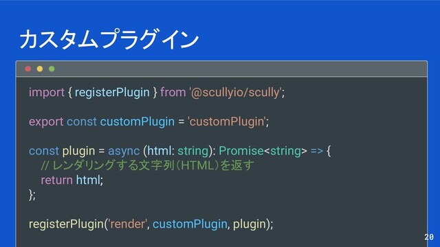 import { registerPlugin } from '@scullyio/scully';
export const customPlugin = 'customPlugin';
const plugin = async (html: string): Promise => {
// レンダリングする文字列（HTML）を返す
return html;
};
registerPlugin('render', customPlugin, plugin);
カスタムプラグイン
20
