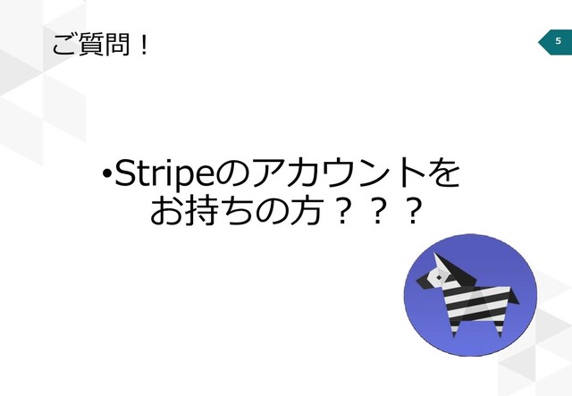 5
ご質問！
•Stripeのアカウントを
お持ちの方？？？
