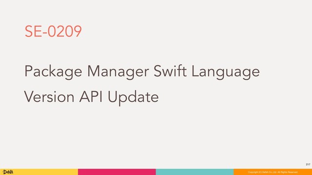 217
Copyright (C) DeNA Co.,Ltd. All Rights Reserved.
Copyright (C) DeNA Co.,Ltd. All Rights Reserved.
SE-0209
Package Manager Swift Language
Version API Update

