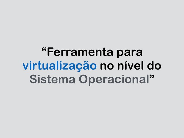 “Ferramenta para
virtualização no nível do
Sistema Operacional”
