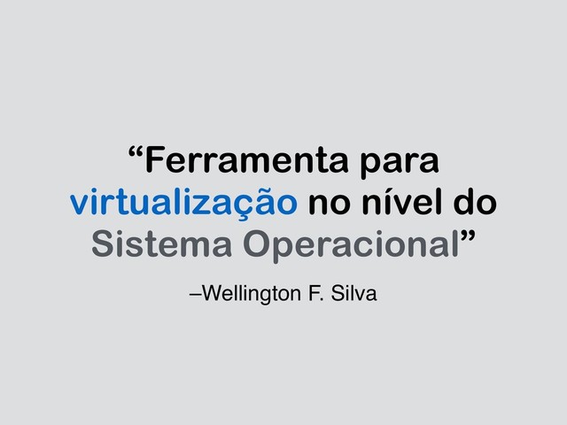 –Wellington F. Silva
“Ferramenta para
virtualização no nível do
Sistema Operacional”
