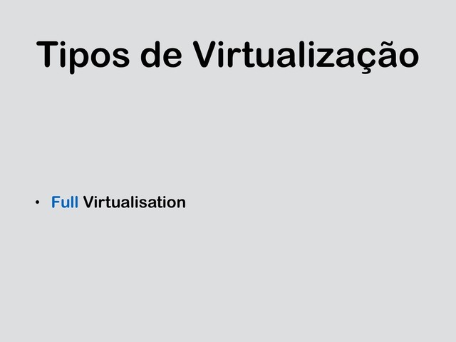 Tipos de Virtualização
• Full Virtualisation
