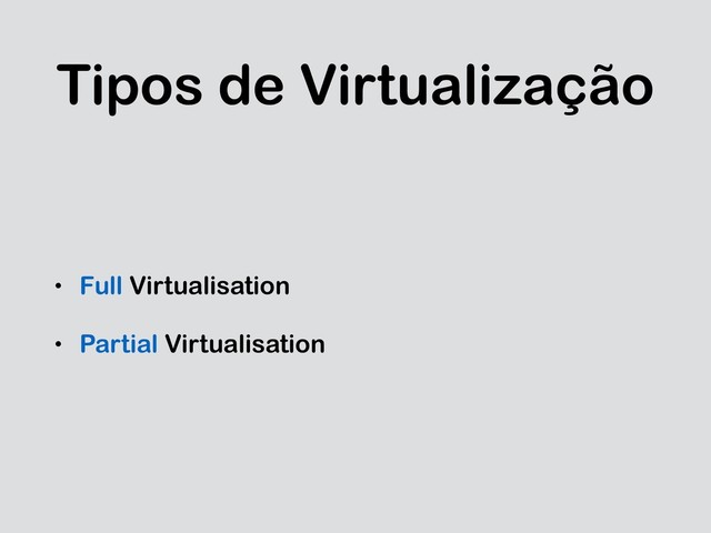 Tipos de Virtualização
• Full Virtualisation
• Partial Virtualisation
