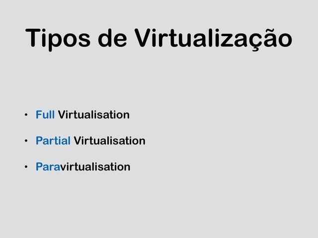 Tipos de Virtualização
• Full Virtualisation
• Partial Virtualisation
• Paravirtualisation
