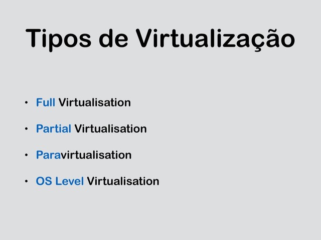 Tipos de Virtualização
• Full Virtualisation
• Partial Virtualisation
• Paravirtualisation
• OS Level Virtualisation
