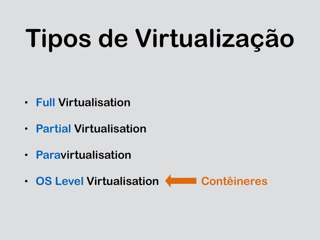 Tipos de Virtualização
• Full Virtualisation
• Partial Virtualisation
• Paravirtualisation
• OS Level Virtualisation Contêineres
