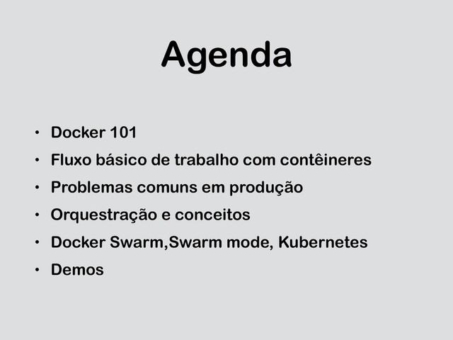 Agenda
• Docker 101
• Fluxo básico de trabalho com contêineres
• Problemas comuns em produção
• Orquestração e conceitos
• Docker Swarm,Swarm mode, Kubernetes
• Demos
