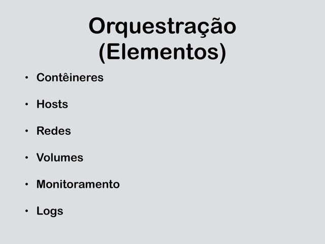 Orquestração
(Elementos)
• Contêineres
• Hosts
• Redes
• Volumes
• Monitoramento
• Logs
