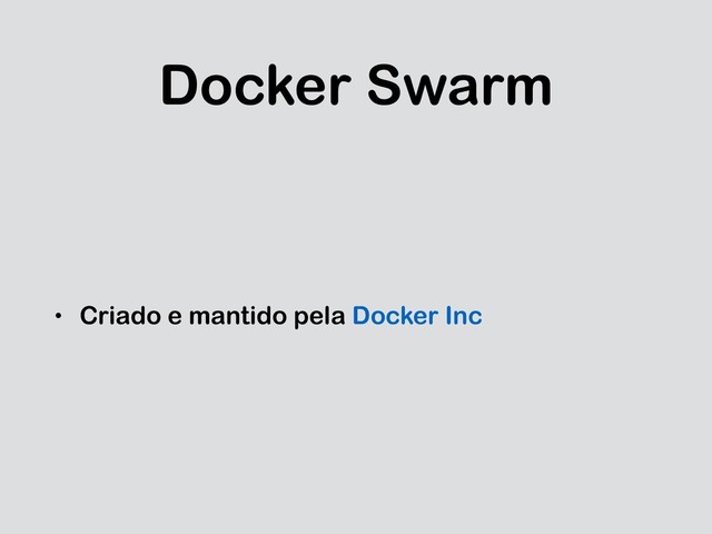 Docker Swarm
• Criado e mantido pela Docker Inc
