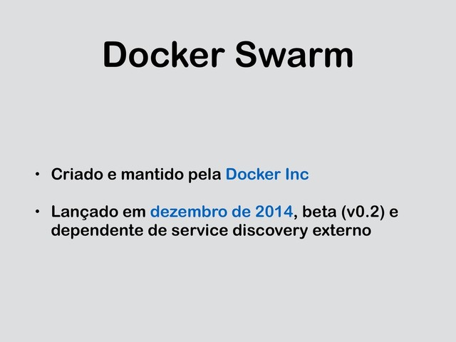 Docker Swarm
• Criado e mantido pela Docker Inc
• Lançado em dezembro de 2014, beta (v0.2) e
dependente de service discovery externo
