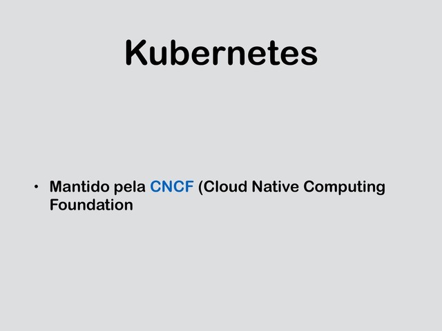 Kubernetes
• Mantido pela CNCF (Cloud Native Computing
Foundation
