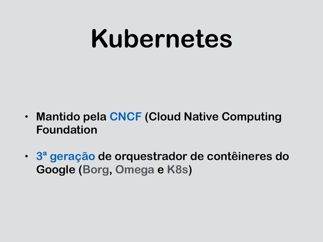 Kubernetes
• Mantido pela CNCF (Cloud Native Computing
Foundation
• 3ª geração de orquestrador de contêineres do
Google (Borg, Omega e K8s)
