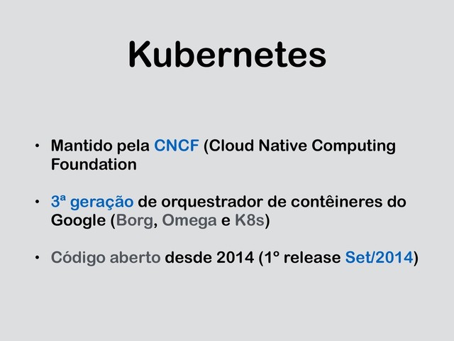 Kubernetes
• Mantido pela CNCF (Cloud Native Computing
Foundation
• 3ª geração de orquestrador de contêineres do
Google (Borg, Omega e K8s)
• Código aberto desde 2014 (1º release Set/2014)

