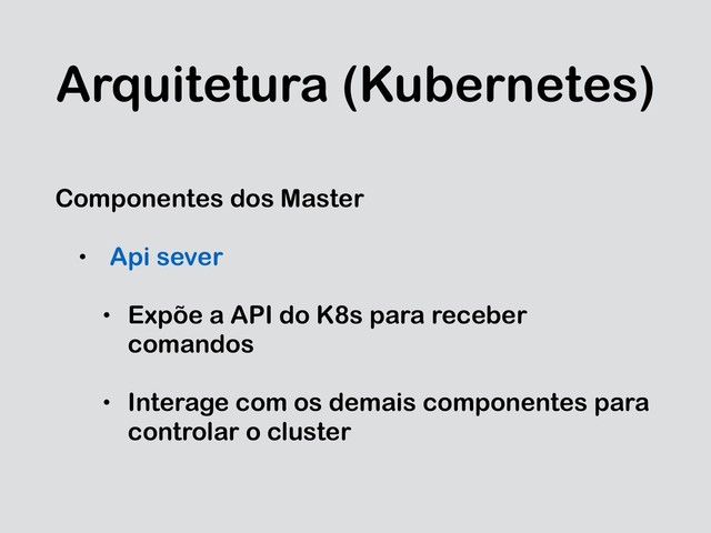 Arquitetura (Kubernetes)
Componentes dos Master
• Api sever
• Expõe a API do K8s para receber
comandos
• Interage com os demais componentes para
controlar o cluster
