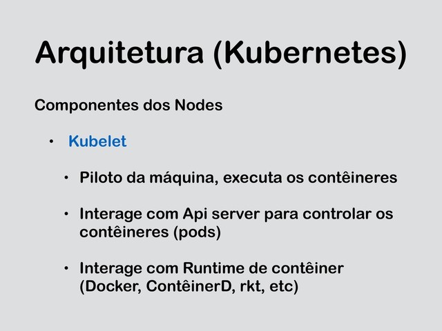 Arquitetura (Kubernetes)
Componentes dos Nodes
• Kubelet
• Piloto da máquina, executa os contêineres
• Interage com Api server para controlar os
contêineres (pods)
• Interage com Runtime de contêiner
(Docker, ContêinerD, rkt, etc)
