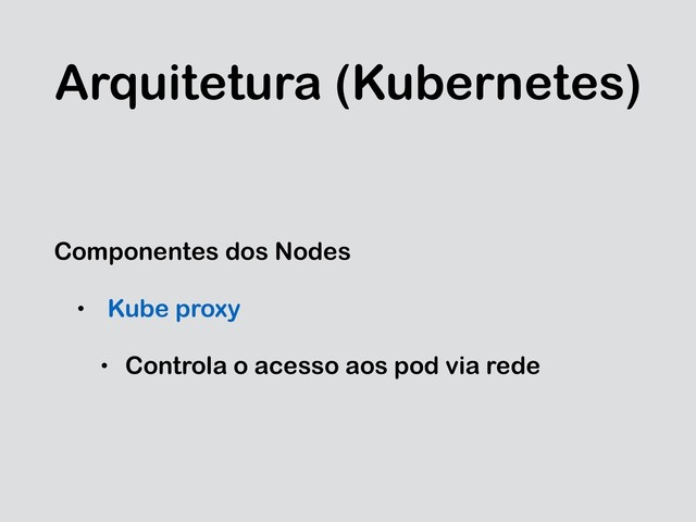 Arquitetura (Kubernetes)
Componentes dos Nodes
• Kube proxy
• Controla o acesso aos pod via rede

