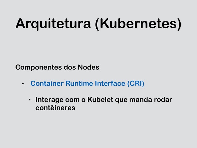 Arquitetura (Kubernetes)
Componentes dos Nodes
• Container Runtime Interface (CRI)
• Interage com o Kubelet que manda rodar
contêineres
