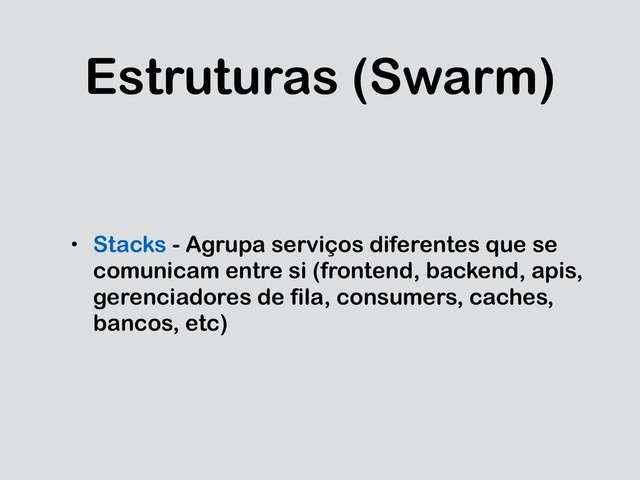 Estruturas (Swarm)
• Stacks - Agrupa serviços diferentes que se
comunicam entre si (frontend, backend, apis,
gerenciadores de fila, consumers, caches,
bancos, etc)
