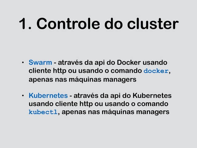 1. Controle do cluster
• Swarm - através da api do Docker usando
cliente http ou usando o comando docker,
apenas nas máquinas managers
• Kubernetes - através da api do Kubernetes
usando cliente http ou usando o comando
kubectl, apenas nas máquinas managers
