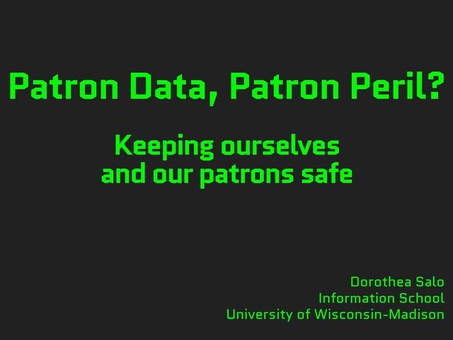 Patron Data, Patron Peril?
Keeping ourselves
and our patrons safe
Dorothea Salo
Information School
University of Wisconsin-Madison
