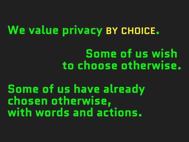 We value privacy BY CHOICE.
Some of us wish
to choose otherwise.
Some of us have already
chosen otherwise,
with words and actions.
