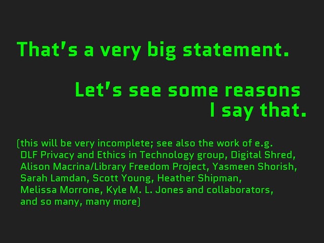 That’s a very big statement.
Let’s see some reasons
I say that.
(this will be very incomplete; see also the work of e.g.
DLF Privacy and Ethics in Technology group, Digital Shred,
Alison Macrina/Library Freedom Project, Yasmeen Shorish,
Sarah Lamdan, Scott Young, Heather Shipman,
Melissa Morrone, Kyle M. L. Jones and collaborators,
and so many, many more)
