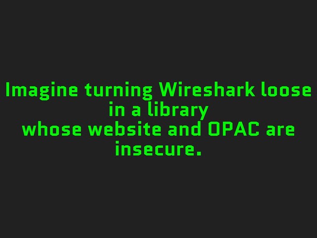 Imagine turning Wireshark loose
in a library
whose website and OPAC are
insecure.
