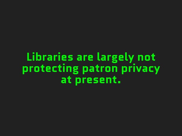 Libraries are largely not
protecting patron privacy
at present.
