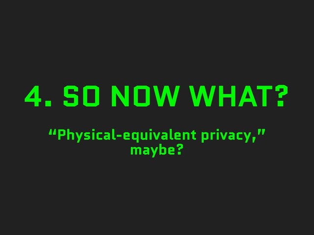 4. SO NOW WHAT?
“Physical-equivalent privacy,”
maybe?
