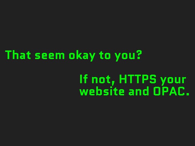 That seem okay to you?
If not, HTTPS your
website and OPAC.
