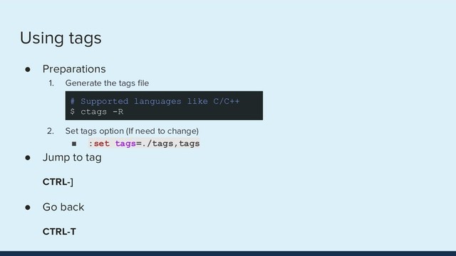 Using tags
● Preparations
1. Generate the tags ﬁle
2. Set tags option (If need to change)
■ :set tags=./tags,tags
● Jump to tag
CTRL-]
● Go back
CTRL-T
# Supported languages like C/C++
$ ctags -R
